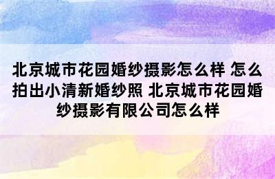 北京城市花园婚纱摄影怎么样 怎么拍出小清新婚纱照 北京城市花园婚纱摄影有限公司怎么样